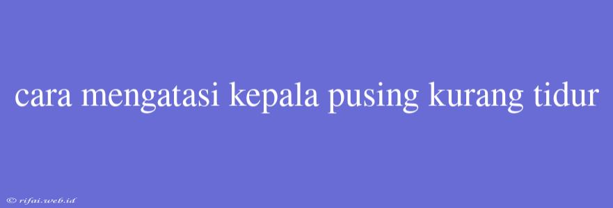 Cara Mengatasi Kepala Pusing Kurang Tidur