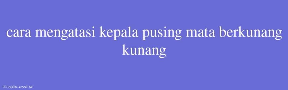 Cara Mengatasi Kepala Pusing Mata Berkunang Kunang