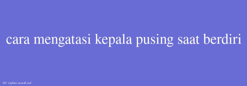 Cara Mengatasi Kepala Pusing Saat Berdiri