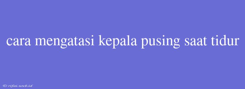 Cara Mengatasi Kepala Pusing Saat Tidur