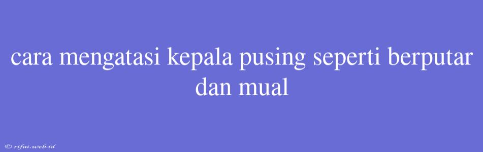 Cara Mengatasi Kepala Pusing Seperti Berputar Dan Mual