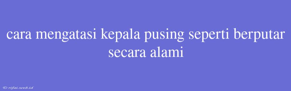 Cara Mengatasi Kepala Pusing Seperti Berputar Secara Alami