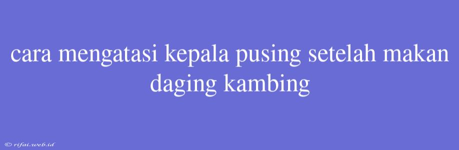 Cara Mengatasi Kepala Pusing Setelah Makan Daging Kambing