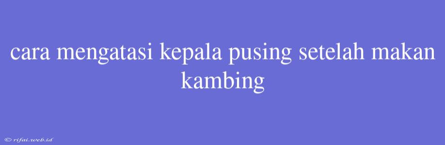 Cara Mengatasi Kepala Pusing Setelah Makan Kambing