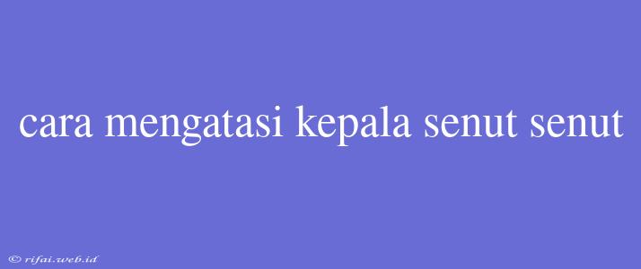 Cara Mengatasi Kepala Senut Senut