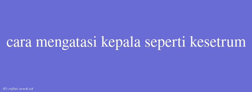 Cara Mengatasi Kepala Seperti Kesetrum