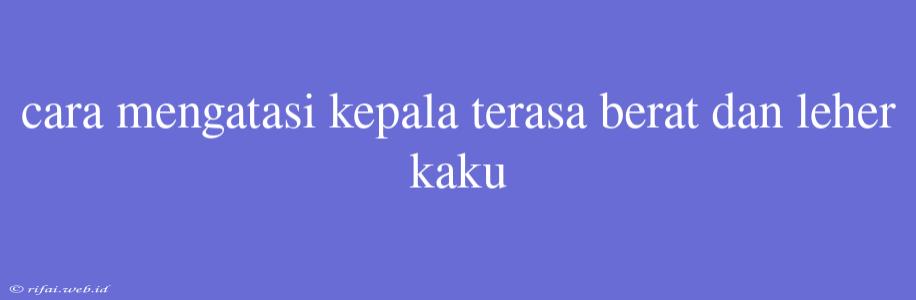 Cara Mengatasi Kepala Terasa Berat Dan Leher Kaku