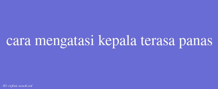 Cara Mengatasi Kepala Terasa Panas