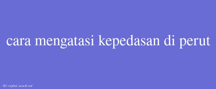 Cara Mengatasi Kepedasan Di Perut