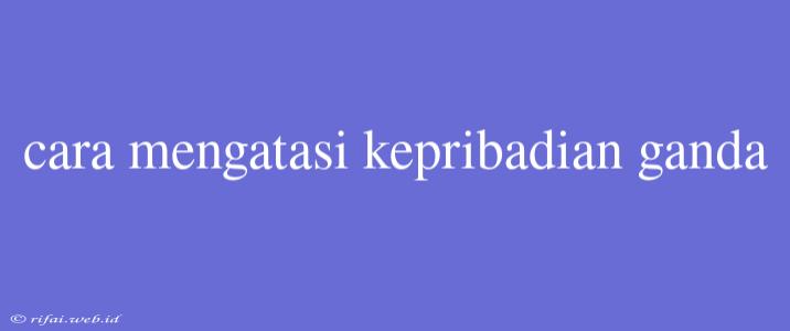 Cara Mengatasi Kepribadian Ganda