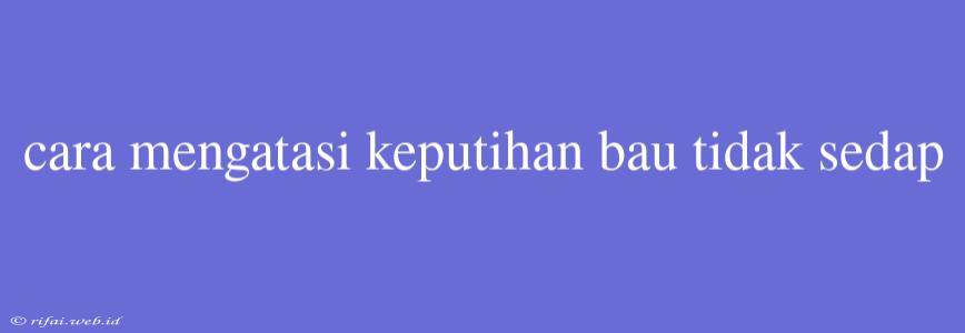 Cara Mengatasi Keputihan Bau Tidak Sedap