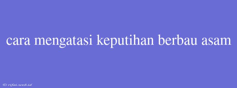 Cara Mengatasi Keputihan Berbau Asam