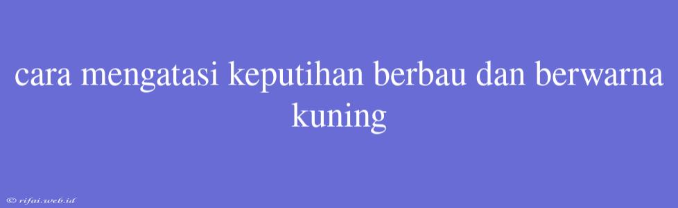 Cara Mengatasi Keputihan Berbau Dan Berwarna Kuning