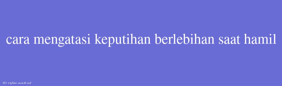 Cara Mengatasi Keputihan Berlebihan Saat Hamil