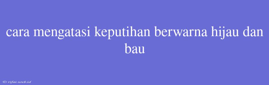 Cara Mengatasi Keputihan Berwarna Hijau Dan Bau