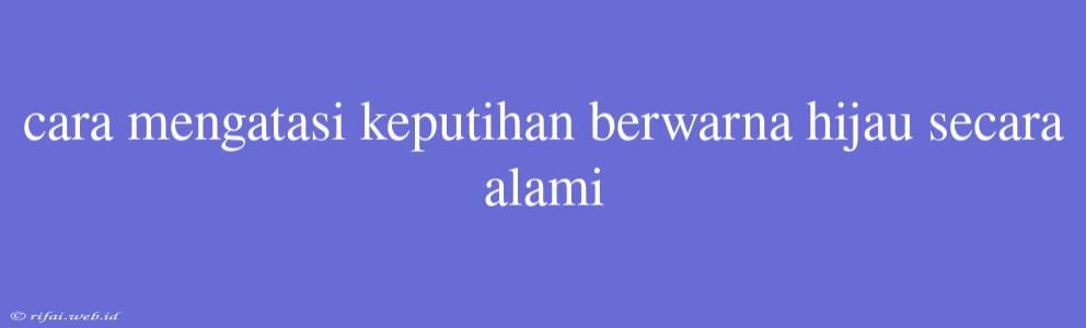 Cara Mengatasi Keputihan Berwarna Hijau Secara Alami