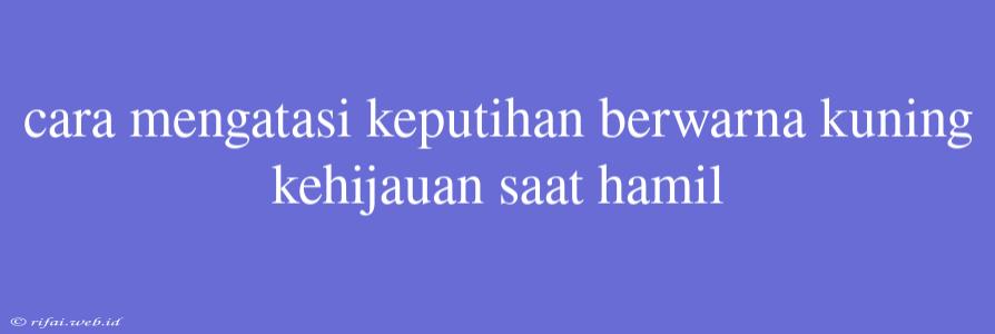 Cara Mengatasi Keputihan Berwarna Kuning Kehijauan Saat Hamil