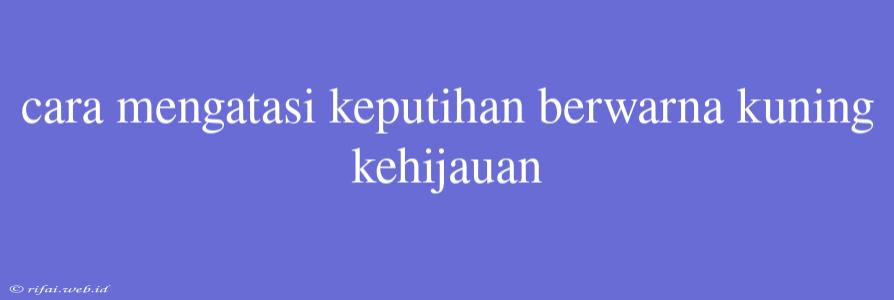 Cara Mengatasi Keputihan Berwarna Kuning Kehijauan