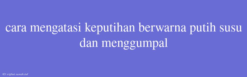 Cara Mengatasi Keputihan Berwarna Putih Susu Dan Menggumpal