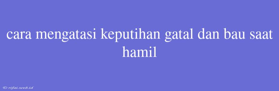 Cara Mengatasi Keputihan Gatal Dan Bau Saat Hamil