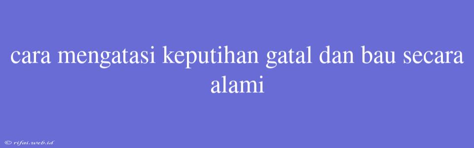 Cara Mengatasi Keputihan Gatal Dan Bau Secara Alami