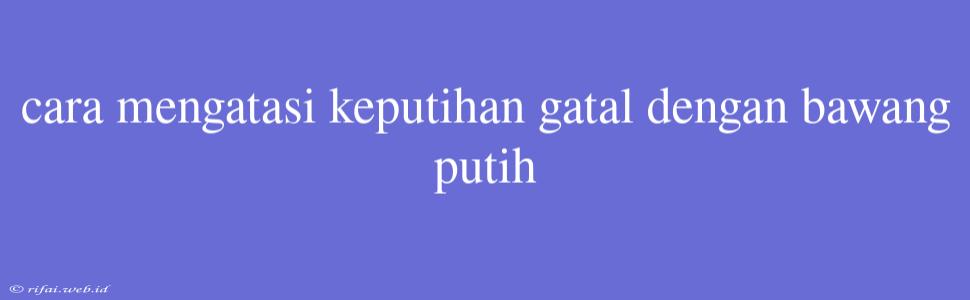 Cara Mengatasi Keputihan Gatal Dengan Bawang Putih