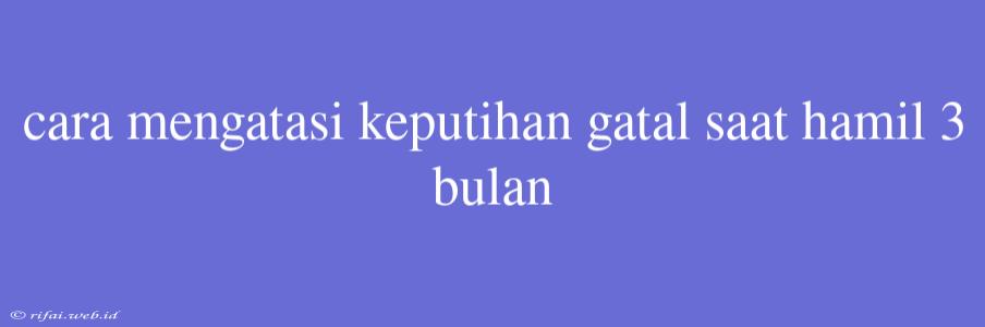 Cara Mengatasi Keputihan Gatal Saat Hamil 3 Bulan