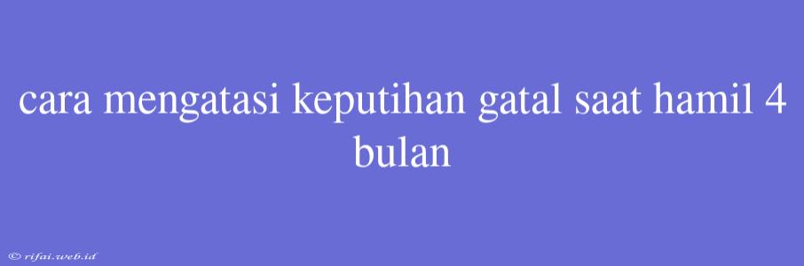 Cara Mengatasi Keputihan Gatal Saat Hamil 4 Bulan