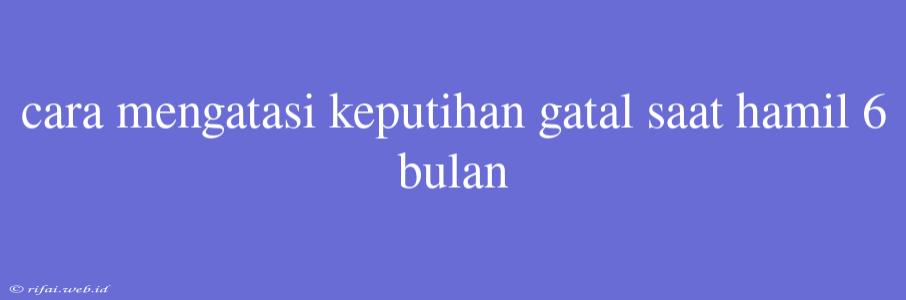 Cara Mengatasi Keputihan Gatal Saat Hamil 6 Bulan