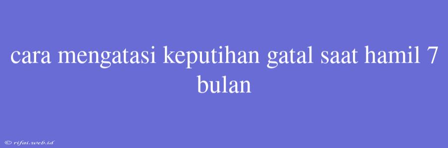 Cara Mengatasi Keputihan Gatal Saat Hamil 7 Bulan