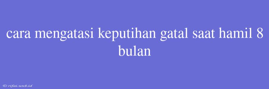 Cara Mengatasi Keputihan Gatal Saat Hamil 8 Bulan