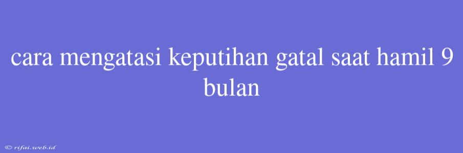 Cara Mengatasi Keputihan Gatal Saat Hamil 9 Bulan