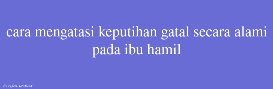 Cara Mengatasi Keputihan Gatal Secara Alami Pada Ibu Hamil