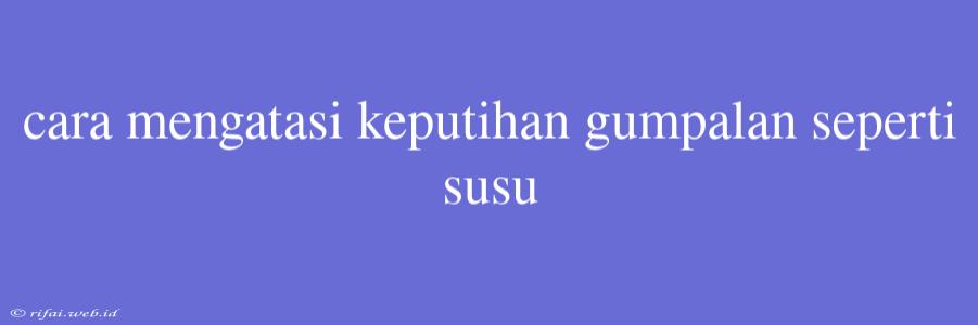 Cara Mengatasi Keputihan Gumpalan Seperti Susu