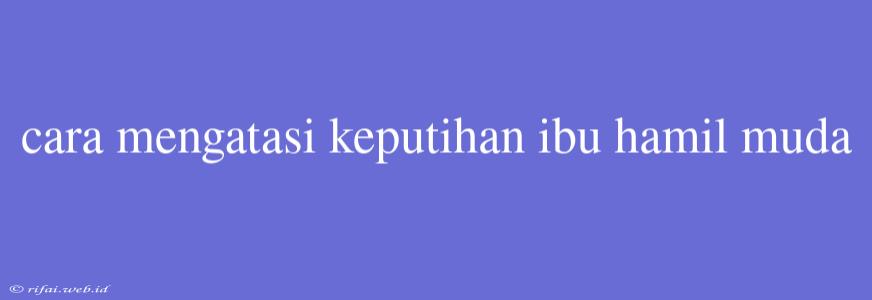 Cara Mengatasi Keputihan Ibu Hamil Muda