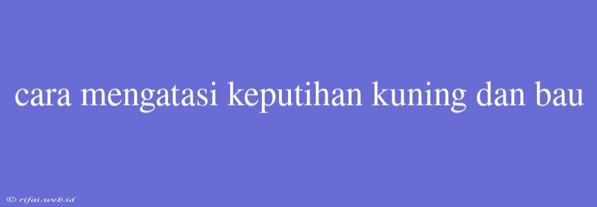 Cara Mengatasi Keputihan Kuning Dan Bau