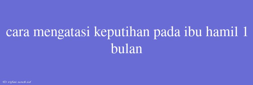 Cara Mengatasi Keputihan Pada Ibu Hamil 1 Bulan