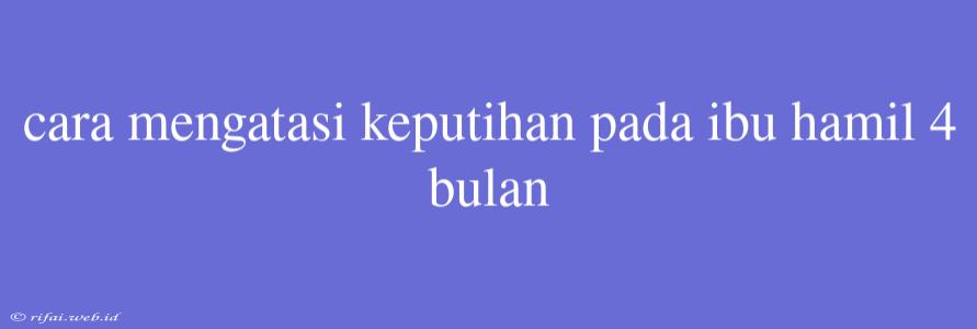 Cara Mengatasi Keputihan Pada Ibu Hamil 4 Bulan