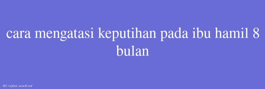 Cara Mengatasi Keputihan Pada Ibu Hamil 8 Bulan