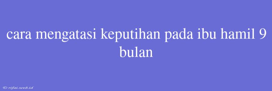 Cara Mengatasi Keputihan Pada Ibu Hamil 9 Bulan