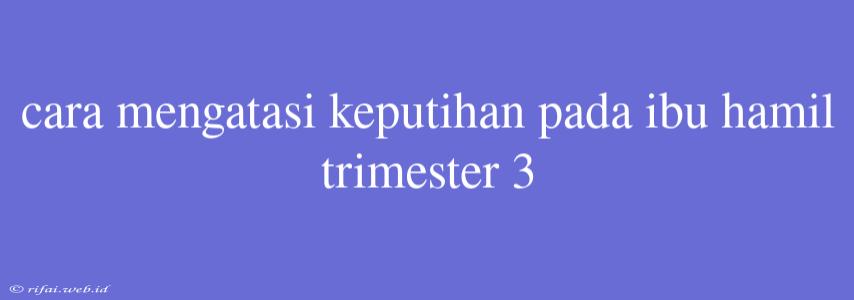 Cara Mengatasi Keputihan Pada Ibu Hamil Trimester 3