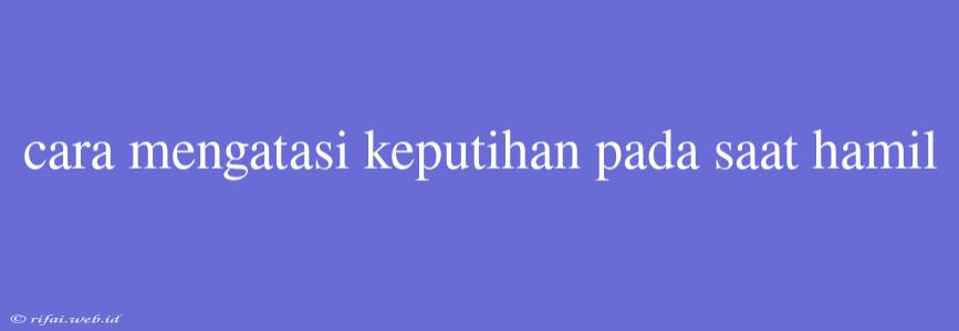 Cara Mengatasi Keputihan Pada Saat Hamil