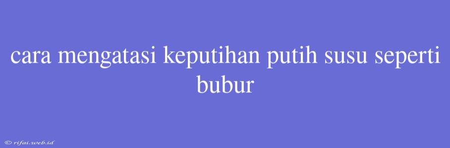 Cara Mengatasi Keputihan Putih Susu Seperti Bubur