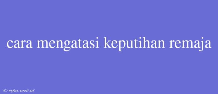 Cara Mengatasi Keputihan Remaja