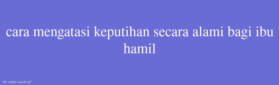 Cara Mengatasi Keputihan Secara Alami Bagi Ibu Hamil