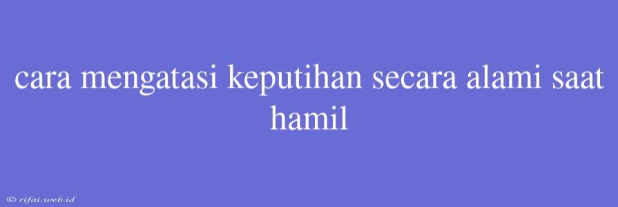 Cara Mengatasi Keputihan Secara Alami Saat Hamil