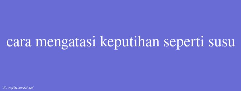 Cara Mengatasi Keputihan Seperti Susu