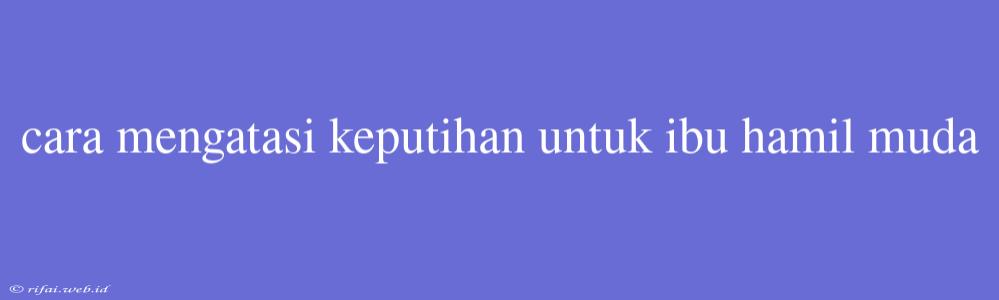 Cara Mengatasi Keputihan Untuk Ibu Hamil Muda