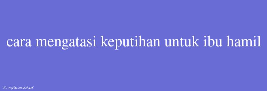 Cara Mengatasi Keputihan Untuk Ibu Hamil