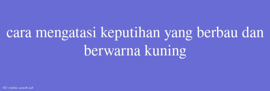 Cara Mengatasi Keputihan Yang Berbau Dan Berwarna Kuning